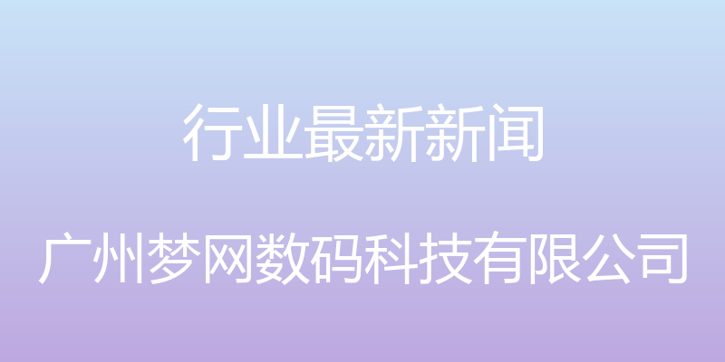 行业最新新闻 - 广州梦网数码科技有限公司